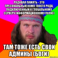 родовая память - это пресональный комп твоего рода, подключённый к глобальному серверу (информационному полю) там тоже есть свои админы (боги)