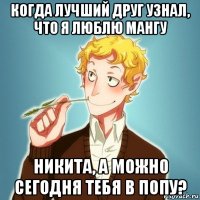 когда лучший друг узнал, что я люблю мангу никита, а можно сегодня тебя в попу?