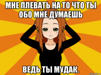 мне плевать на то что ты обо мне думаешь ведь ты мудак.