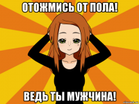 отожмись от пола! ведь ты мужчина!