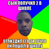 сын получил 2 в школе отпиздил его за точто он пошол в школу