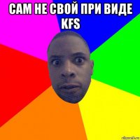 сам не свой при виде kfs 