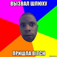 вызвал шлюху пришла bitch