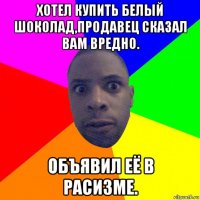 хотел купить белый шоколад,продавец сказал вам вредно. объявил её в расизме.