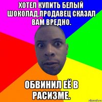 хотел купить белый шоколад,продавец сказал вам вредно. обвинил её в расизме.