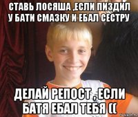 ставь лосяша ,если пиздил у бати смазку и ебал сестру делай репост , если батя ебал тебя ((