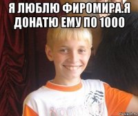 я люблю фиромира.я донатю ему по 1000 