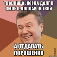 твое лицо , когда долг в 3млрд долларов твой а отдавать порошенко