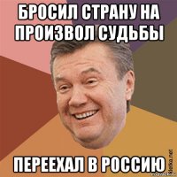 бросил страну на произвол судьбы переехал в россию