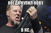 когда купил нову в кс.