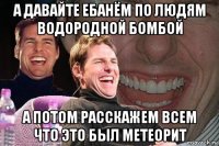 а давайте ебанём по людям водородной бомбой а потом расскажем всем что это был метеорит