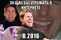 эх щас бы угрожать в интернете в 2016