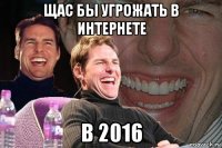 щас бы угрожать в интернете в 2016