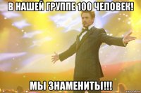 в нашей группе 100 человек! мы знамениты!!!