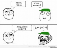 Жизнь говно Но мы с лопатой Так дай мне лопату!!! Зачем???