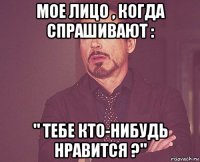 мое лицо , когда спрашивают : " тебе кто-нибудь нравится ?"