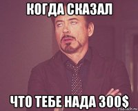 когда сказал что тебе нада 300$