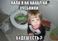 папа я на какал на учебники будеш есть ?