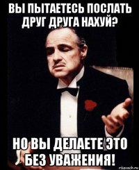 вы пытаетесь послать друг друга нахуй? но вы делаете это без уважения!