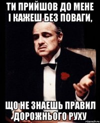 ти прийшов до мене і кажеш без поваги, що не знаешь правил дорожнього руху