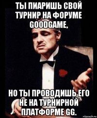 ты пиаришь свой турнир на форуме goodgame, но ты проводишь его не на турнирной платформе gg.