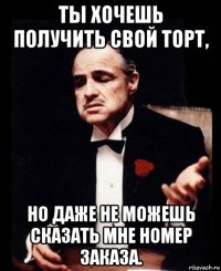 ты хочешь получить свой торт, но даже не можешь сказать мне номер заказа.