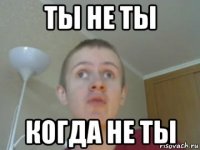 ты не ты когда не ты