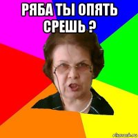 ряба ты опять срешь ? 