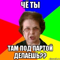 чё ты там под партой делаешь??