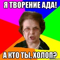 я творение ада! а кто ты, холоп?