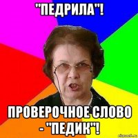 "педрила"! проверочное слово - "педик"!