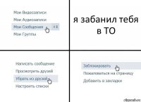 я забанил тебя в ТО