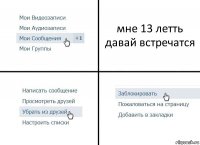 мне 13 летть давай встречатся