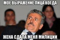 мое выражение лица когда жена сдала меня милиции