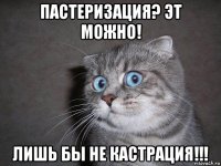 пастеризация? эт можно! лишь бы не кастрация!!!