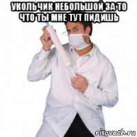 укольчик небольшой за то что ты мне тут пидишь 
