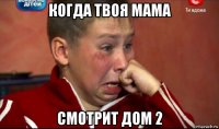 когда твоя мама смотрит дом 2