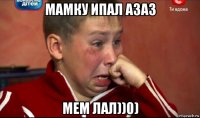 мамку ипал азаз мем лал))0)