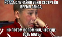 когда случайно убил сестру во время секса, но потом вспомнил, что еще есть мать