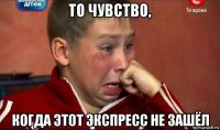 то чувство, когда этот экспресс не зашёл