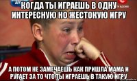 когда ты играешь в одну интересную но жестокую игру а потом не замечаешь как пришла мама и ругает за то что ты играешь в такую игру