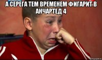 а серега тем временем фигарит в анчартед 4 