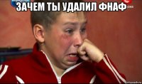 зачем ты удалил фнаф 