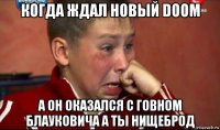 когда ждал новый doom а он оказался с говном блауковича а ты нищеброд