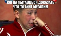 когда пытаешься доказать что-то айне мугалим 
