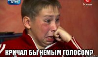  кричал бы немым голосом?