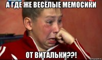 а где же весёлые мемосики от витальки??!