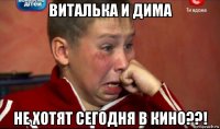 виталька и дима не хотят сегодня в кино??!