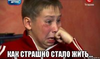  как страшно стало жить...