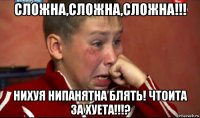 сложна,сложна,сложна!!! нихуя нипанятна блять! чтоита за хуета!!!?